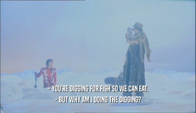 - YOU'RE DIGGING FOR FISH SO WE CAN EAT. - BUT WHY AM I DOING THE DIGGING? 