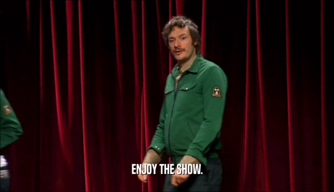 ENJOY THE SHOW.  
