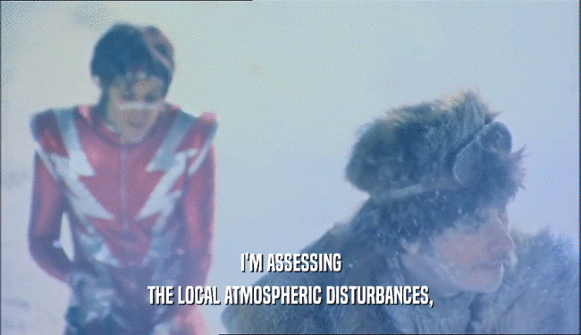 I'M ASSESSING THE LOCAL ATMOSPHERIC DISTURBANCES, 