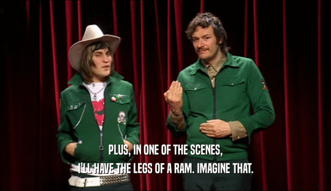 PLUS, IN ONE OF THE SCENES, I'LL HAVE THE LEGS OF A RAM. IMAGINE THAT. 