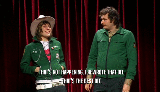 - THAT'S NOT HAPPENING. I REWROTE THAT BIT. - THAT'S THE BEST BIT. 