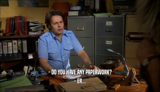 - DO YOU HAVE ANY PAPERWORK? - ER... 