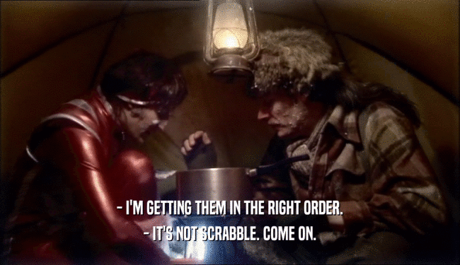 - I'M GETTING THEM IN THE RIGHT ORDER. - IT'S NOT SCRABBLE. COME ON. 