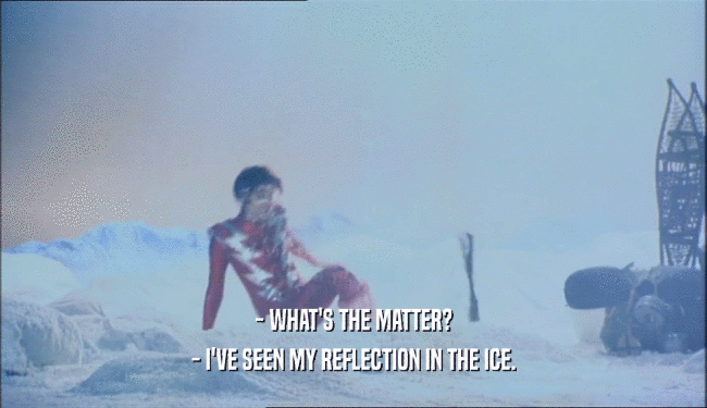 - WHAT'S THE MATTER?
 - I'VE SEEN MY REFLECTION IN THE ICE.
 