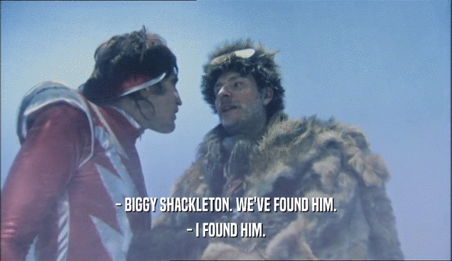 - BIGGY SHACKLETON. WE'VE FOUND HIM. - I FOUND HIM. 