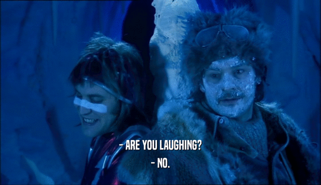- ARE YOU LAUGHING?
 - NO.
 