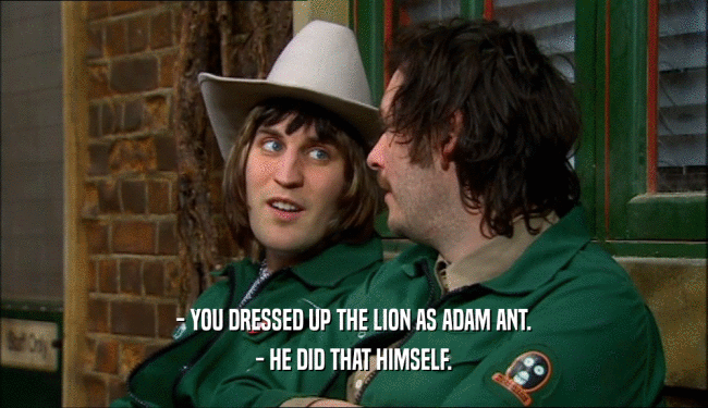 - YOU DRESSED UP THE LION AS ADAM ANT.
 - HE DID THAT HIMSELF.
 