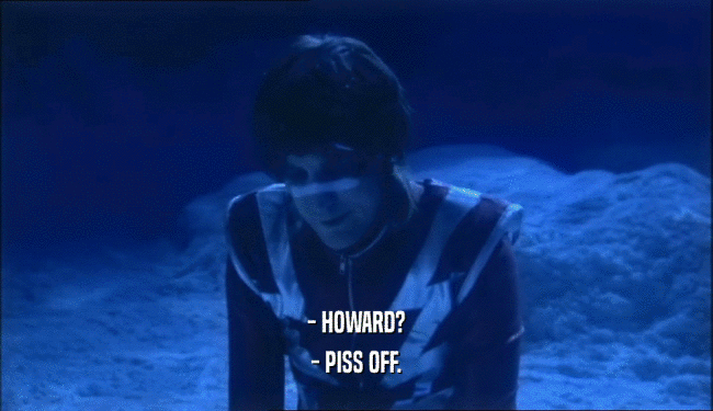 - HOWARD? - PISS OFF. 