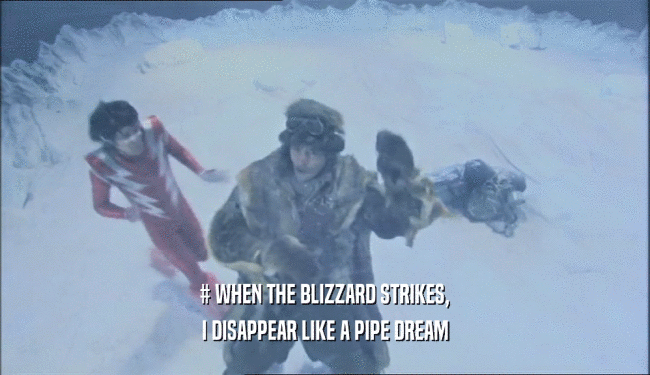 # WHEN THE BLIZZARD STRIKES,
 I DISAPPEAR LIKE A PIPE DREAM
 