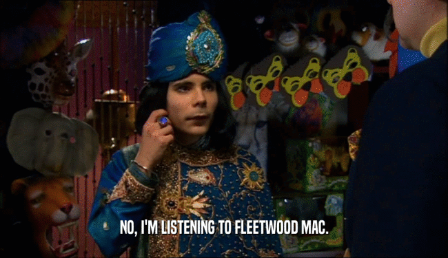 NO, I'M LISTENING TO FLEETWOOD MAC.  