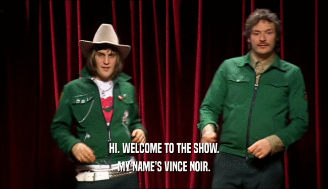 HI. WELCOME TO THE SHOW. MY NAME'S VINCE NOIR. 