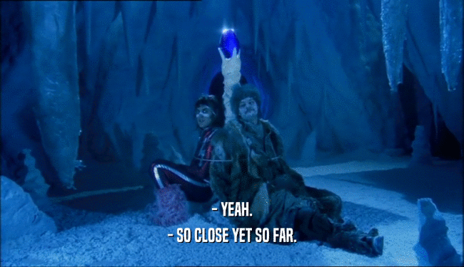 - YEAH. - SO CLOSE YET SO FAR. 
