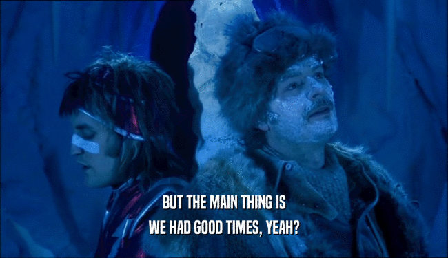 BUT THE MAIN THING IS WE HAD GOOD TIMES, YEAH? 