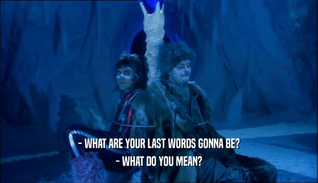 - WHAT ARE YOUR LAST WORDS GONNA BE? - WHAT DO YOU MEAN? 