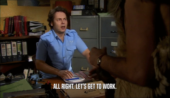 ALL RIGHT. LET'S GET TO WORK.  