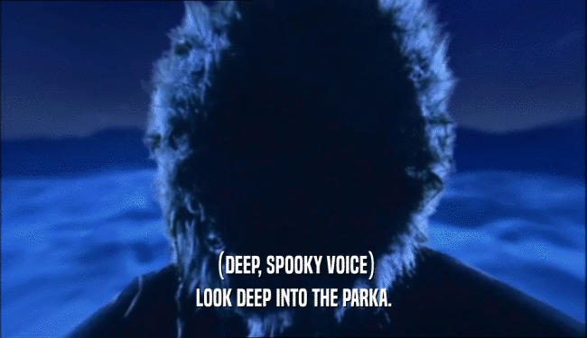(DEEP, SPOOKY VOICE) LOOK DEEP INTO THE PARKA. 