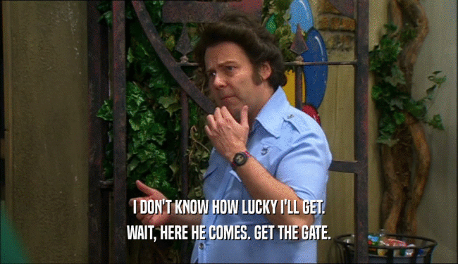I DON'T KNOW HOW LUCKY I'LL GET. WAIT, HERE HE COMES. GET THE GATE. 