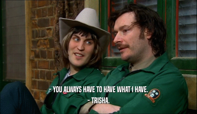 - YOU ALWAYS HAVE TO HAVE WHAT I HAVE. - TRISHA. 