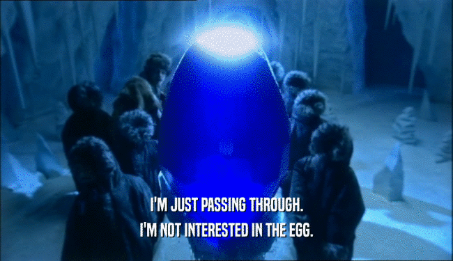 I'M JUST PASSING THROUGH.
 I'M NOT INTERESTED IN THE EGG.
 