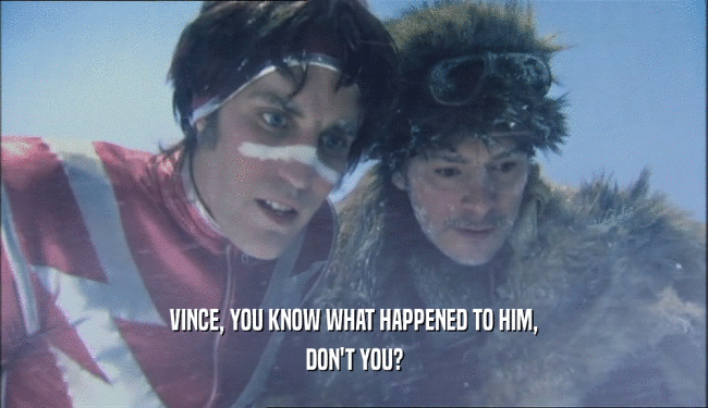 VINCE, YOU KNOW WHAT HAPPENED TO HIM,
 DON'T YOU?
 