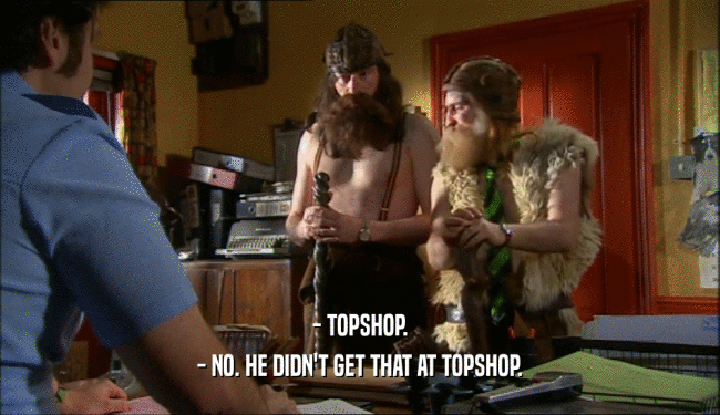 - TOPSHOP. - NO. HE DIDN'T GET THAT AT TOPSHOP. 