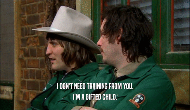 I DON'T NEED TRAINING FROM YOU. I'M A GIFTED CHILD. 
