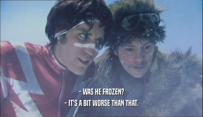 - WAS HE FROZEN?
 - IT'S A BIT WORSE THAN THAT.
 