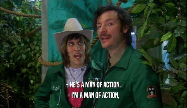 - HE'S A MAN OF ACTION.
 - I'M A MAN OF ACTION,
 