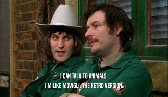 I CAN TALK TO ANIMALS. I'M LIKE MOWGLI, THE RETRO VERSION. 