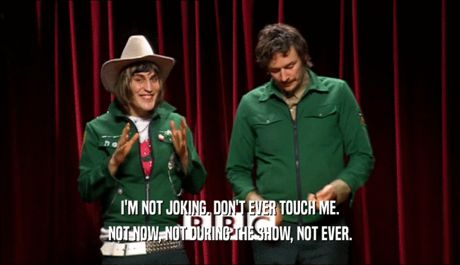 I'M NOT JOKING. DON'T EVER TOUCH ME. NOT NOW, NOT DURING THE SHOW, NOT EVER. 