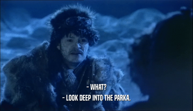 - WHAT? - LOOK DEEP INTO THE PARKA. 