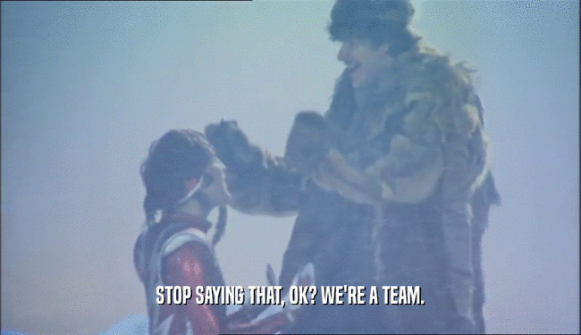STOP SAYING THAT, OK? WE'RE A TEAM.
  