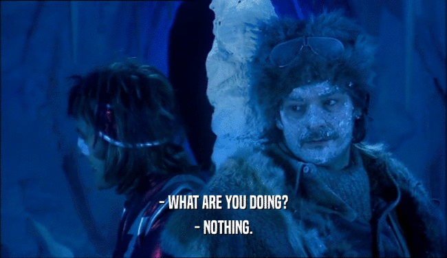 - WHAT ARE YOU DOING? - NOTHING. 