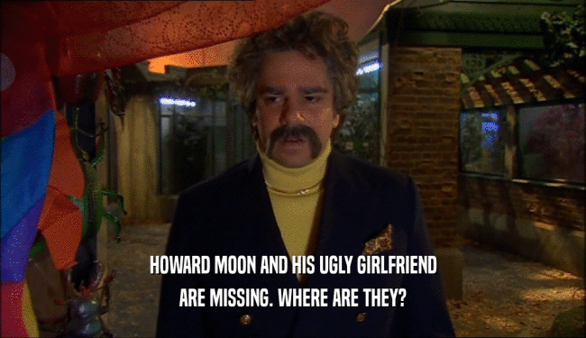 HOWARD MOON AND HIS UGLY GIRLFRIEND ARE MISSING. WHERE ARE THEY? 