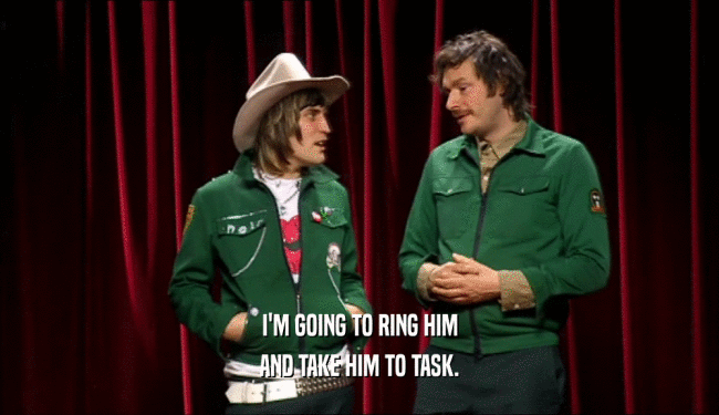 I'M GOING TO RING HIM AND TAKE HIM TO TASK. 