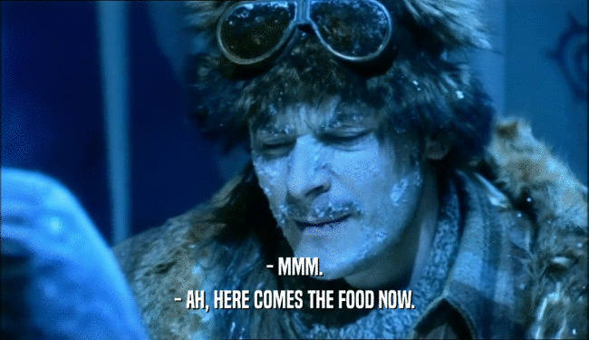 - MMM. - AH, HERE COMES THE FOOD NOW. 
