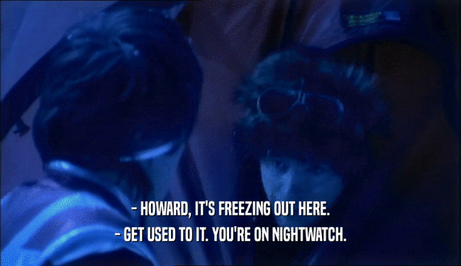 - HOWARD, IT'S FREEZING OUT HERE.
 - GET USED TO IT. YOU'RE ON NIGHTWATCH.
 
