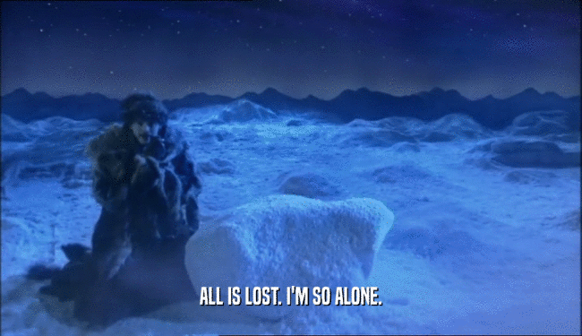 ALL IS LOST. I'M SO ALONE.
  