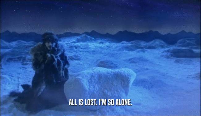 ALL IS LOST. I'M SO ALONE.  