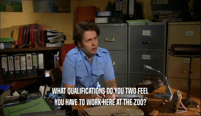WHAT QUALIFICATIONS DO YOU TWO FEEL YOU HAVE TO WORK HERE AT THE ZOO? 
