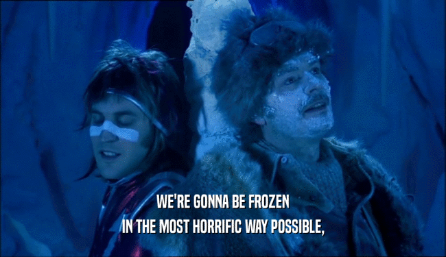 WE'RE GONNA BE FROZEN
 IN THE MOST HORRIFIC WAY POSSIBLE,
 