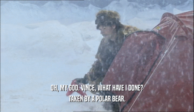 OH, MY GOD. VINCE, WHAT HAVE I DONE? TAKEN BY A POLAR BEAR. 