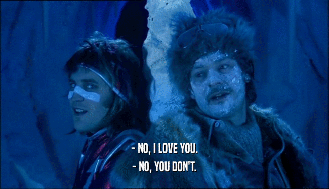 - NO, I LOVE YOU.
 - NO, YOU DON'T.
 
