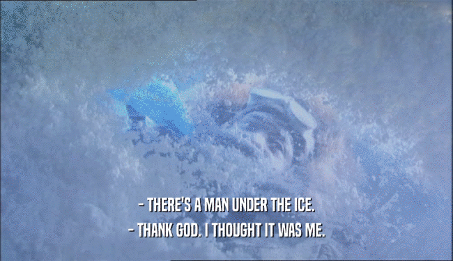 - THERE'S A MAN UNDER THE ICE.
 - THANK GOD. I THOUGHT IT WAS ME.
 