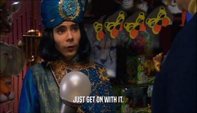 JUST GET ON WITH IT.  