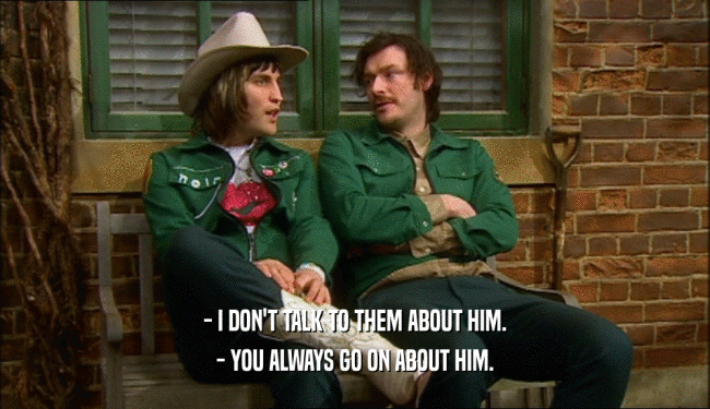 - I DON'T TALK TO THEM ABOUT HIM.
 - YOU ALWAYS GO ON ABOUT HIM.
 