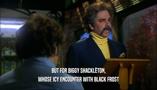 BUT FOR BIGGY SHACKLETON, WHOSE ICY ENCOUNTER WITH BLACK FROST 