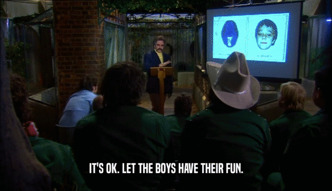 IT'S OK. LET THE BOYS HAVE THEIR FUN.  