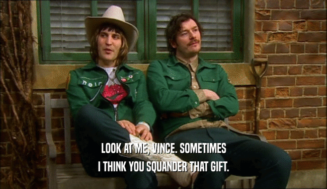 LOOK AT ME, VINCE. SOMETIMES I THINK YOU SQUANDER THAT GIFT. 