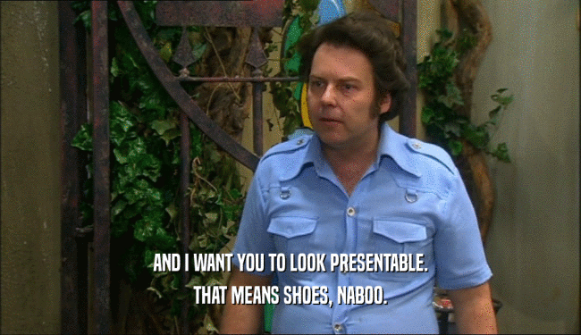 AND I WANT YOU TO LOOK PRESENTABLE.
 THAT MEANS SHOES, NABOO.
 